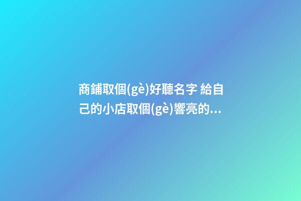商鋪取個(gè)好聽名字 給自己的小店取個(gè)響亮的名字
